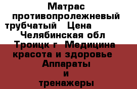 Матрас противопролежневый трубчатый › Цена ­ 4 000 - Челябинская обл., Троицк г. Медицина, красота и здоровье » Аппараты и тренажеры   . Челябинская обл.,Троицк г.